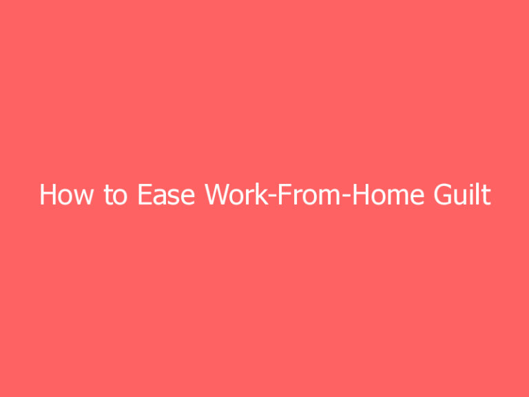 How to Ease Work-From-Home Guilt