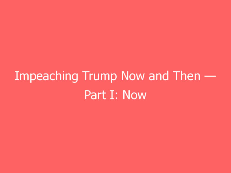 Impeaching Trump Now and Then — Part I: Now