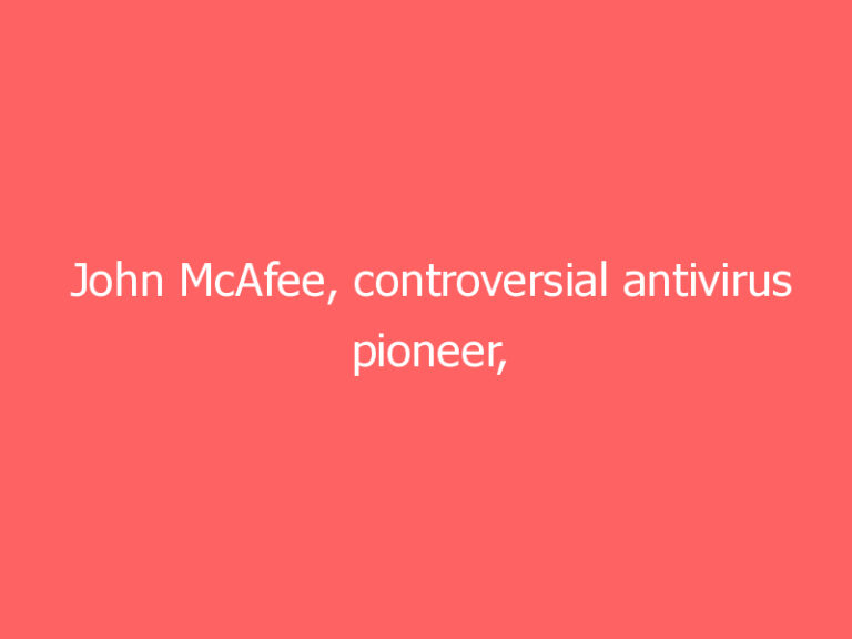 John McAfee, controversial antivirus pioneer, found dead in prison