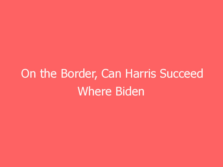 On the Border, Can Harris Succeed Where Biden Failed?