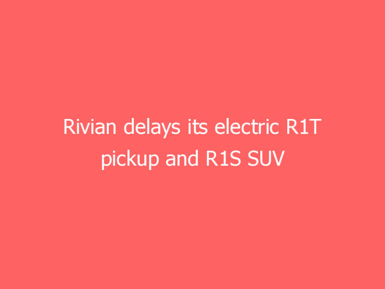 Rivian delays its electric R1T pickup and R1S SUV to September
