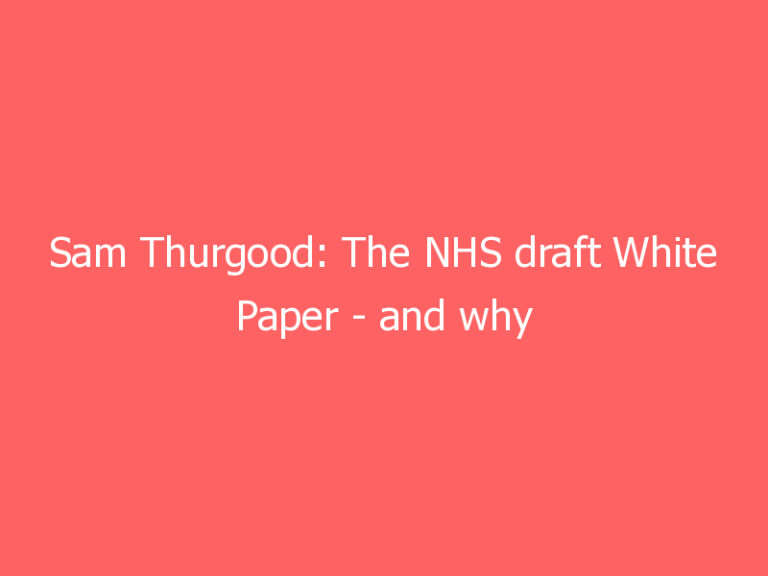 Sam Thurgood: The NHS draft White Paper – and why most of its proposals are a move in the right direction