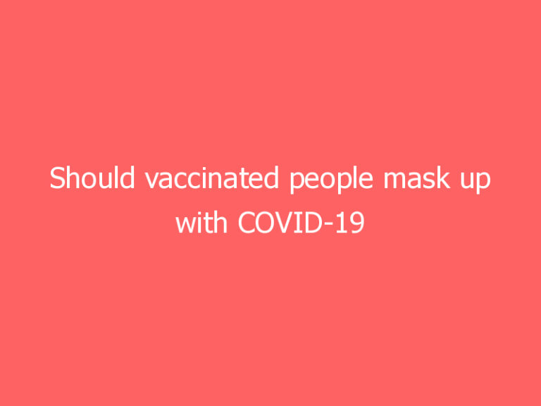 Should vaccinated people mask up with COVID-19 cases rising?
