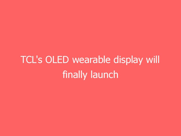 TCL’s OLED wearable display will finally launch next month