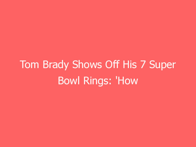 Tom Brady Shows Off His 7 Super Bowl Rings: ‘How It’s Going’