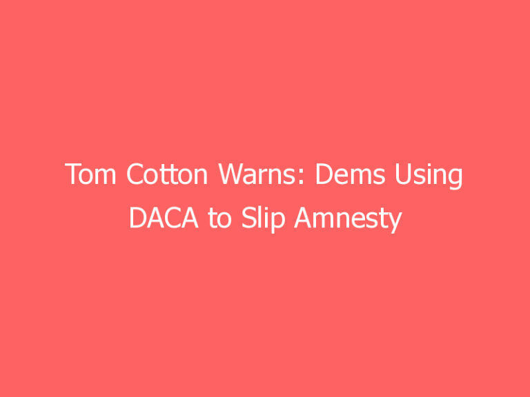Tom Cotton Warns: Dems Using DACA to Slip Amnesty into Budget