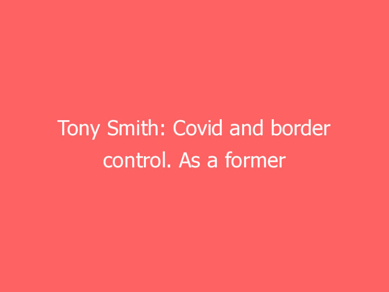 Tony Smith: Covid and border control. As a former Head of the UK Border Force, here are my urgent recommendations.