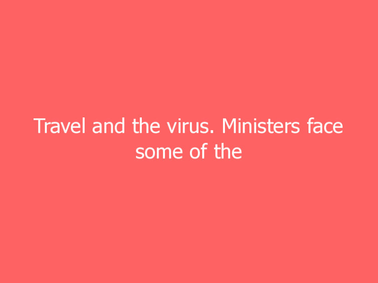 Travel and the virus. Ministers face some of the hardest decisions yet as they plot UK’s next course.