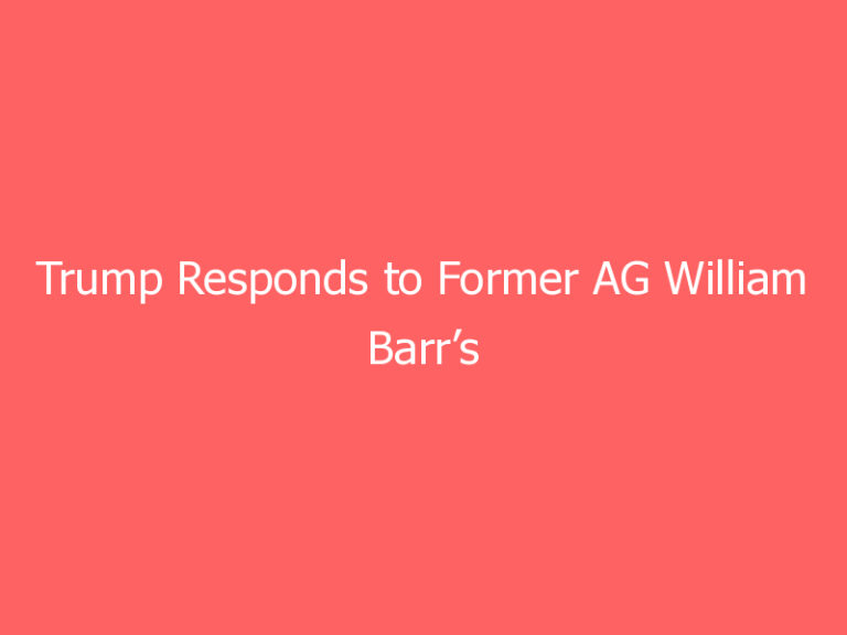 Trump Responds to Former AG William Barr’s Claims About 2020 Election