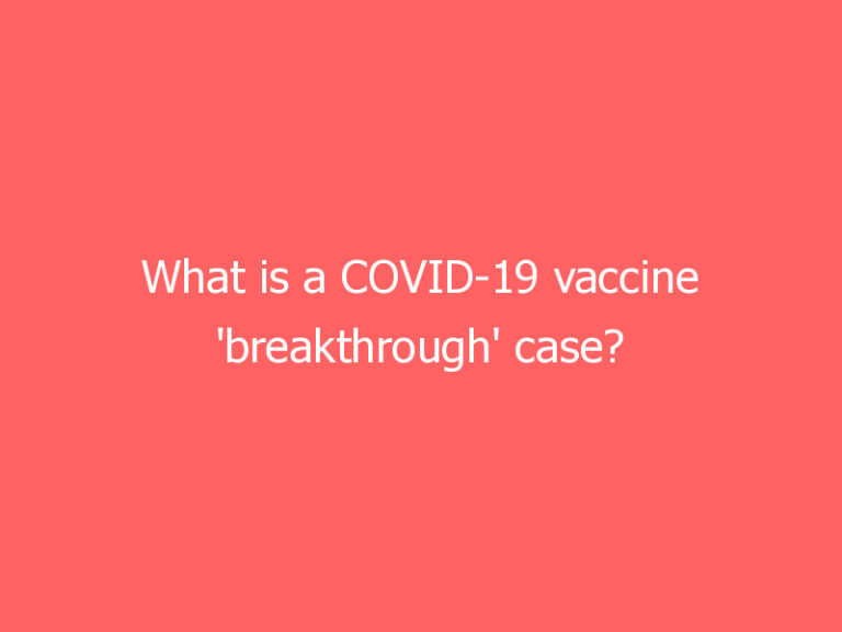 What is a COVID-19 vaccine ‘breakthrough’ case?