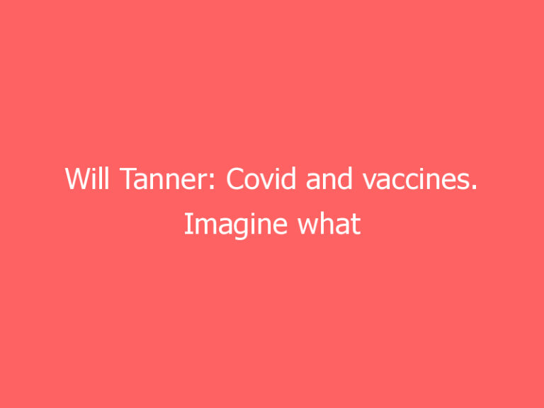 Will Tanner: Covid and vaccines. Imagine what would have happened if we’d junked intervention –  and opted instead for laissez faire.
