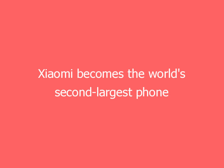 Xiaomi becomes the world’s second-largest phone maker for the first time
