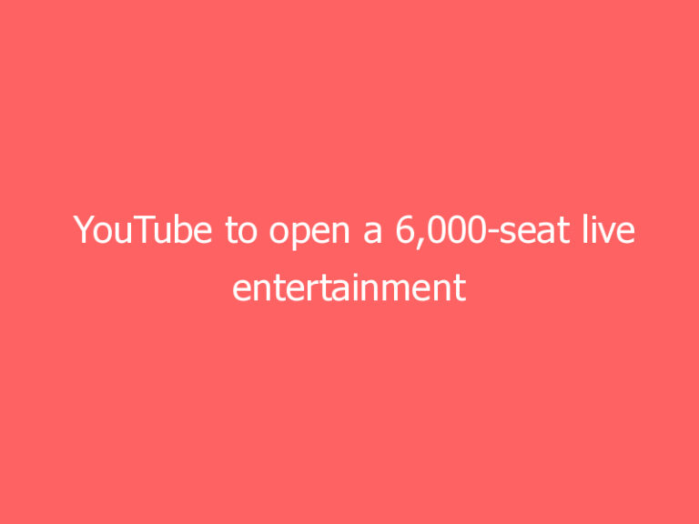 YouTube to open a 6,000-seat live entertainment arena in California