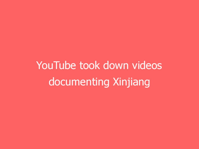 YouTube took down videos documenting Xinjiang human rights abuses